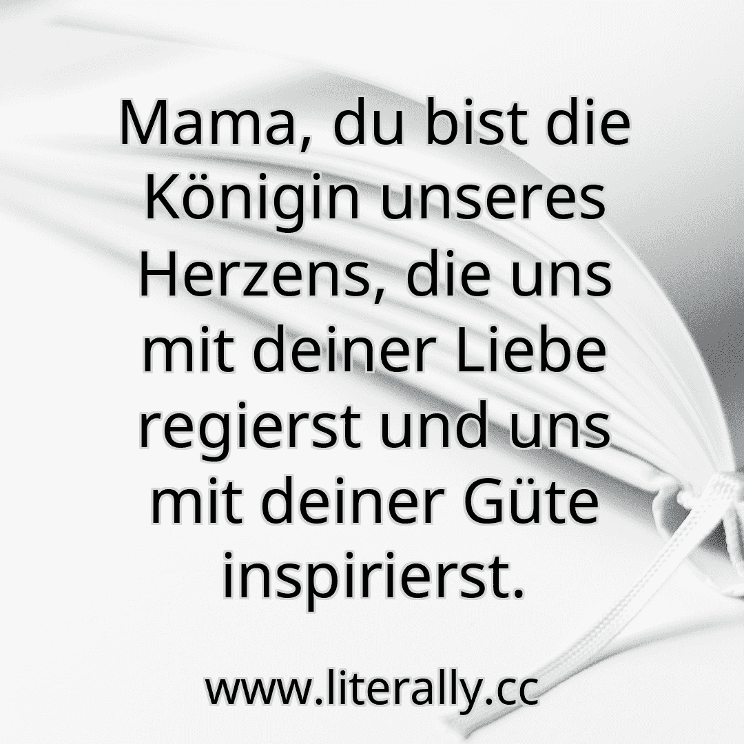 Mama, du bist die Königin unseres Herzens, die uns mit deiner Liebe regierst und uns mit deiner Güte inspirierst.
