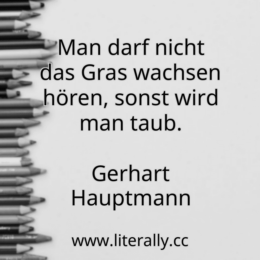 Man darf nicht das Gras wachsen hören, sonst wird man taub.
Gerhart Hauptmann
