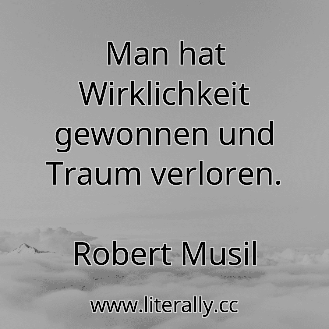 Man hat Wirklichkeit gewonnen und Traum verloren.
Robert Musil
