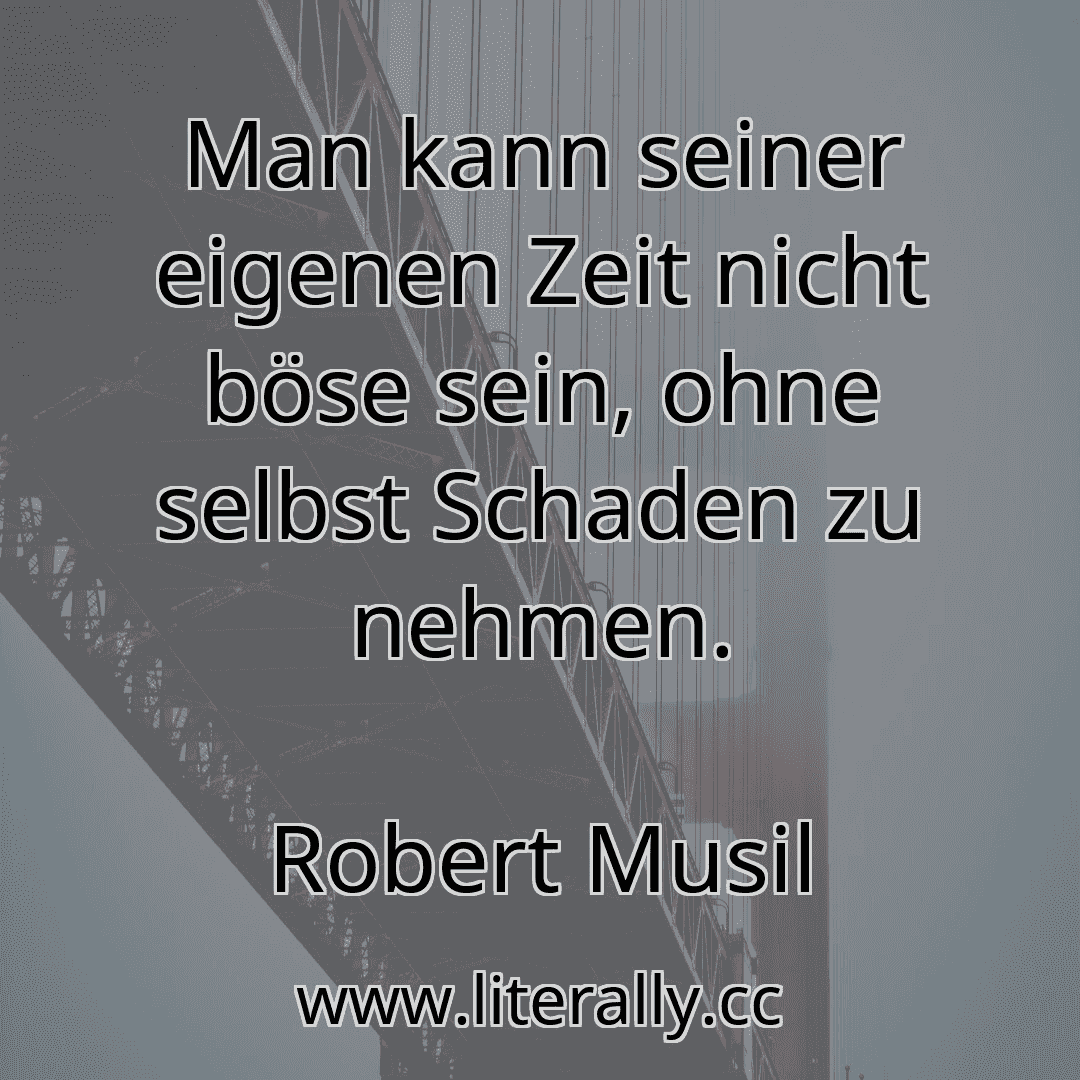 Man kann seiner eigenen Zeit nicht böse sein, ohne selbst Schaden zu nehmen.
Robert Musil
