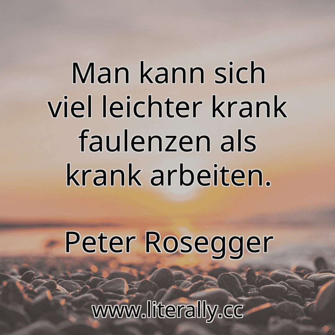 Man kann sich viel leichter krank faulenzen als krank arbeiten.
Peter Rosegger
