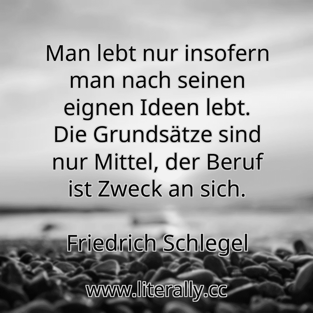 Man lebt nur insofern man nach seinen eignen Ideen lebt. Die Grundsätze sind nur Mittel, der Beruf ist Zweck an sich.
Friedrich Schlegel
