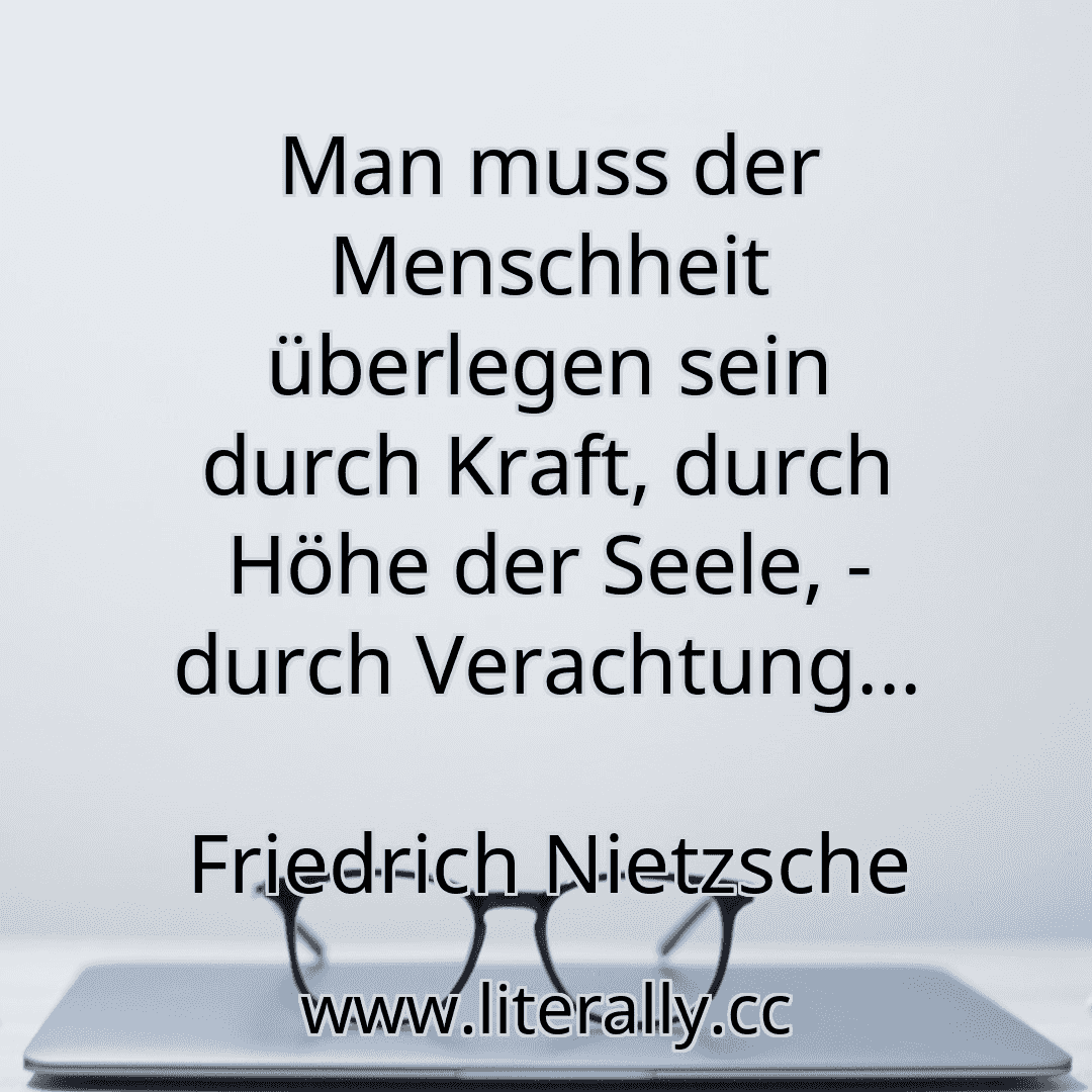 Man muss der Menschheit überlegen sein durch Kraft, durch Höhe der Seele, - durch Verachtung...
Friedrich Nietzsche
