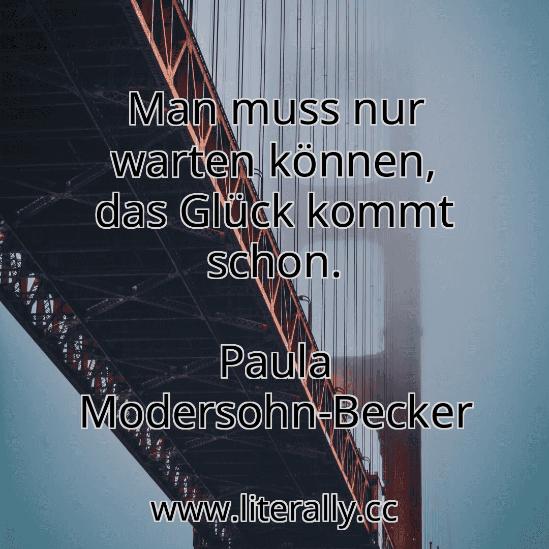 Man muss nur warten können, das Glück kommt schon.
Paula Modersohn-Becker
