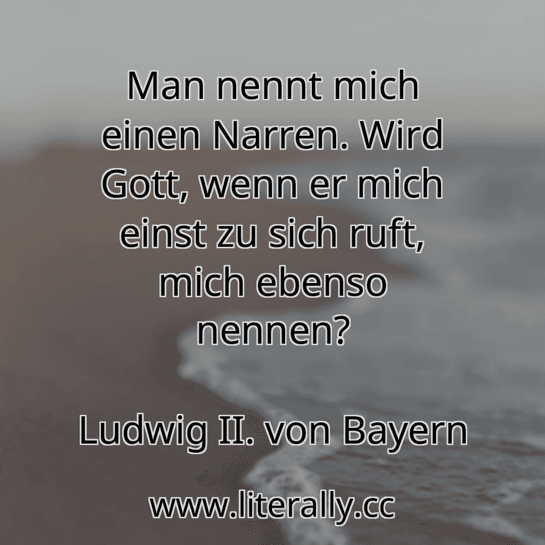 Man nennt mich einen Narren. Wird Gott, wenn er mich einst zu sich ruft, mich ebenso nennen?
Ludwig II. von Bayern
