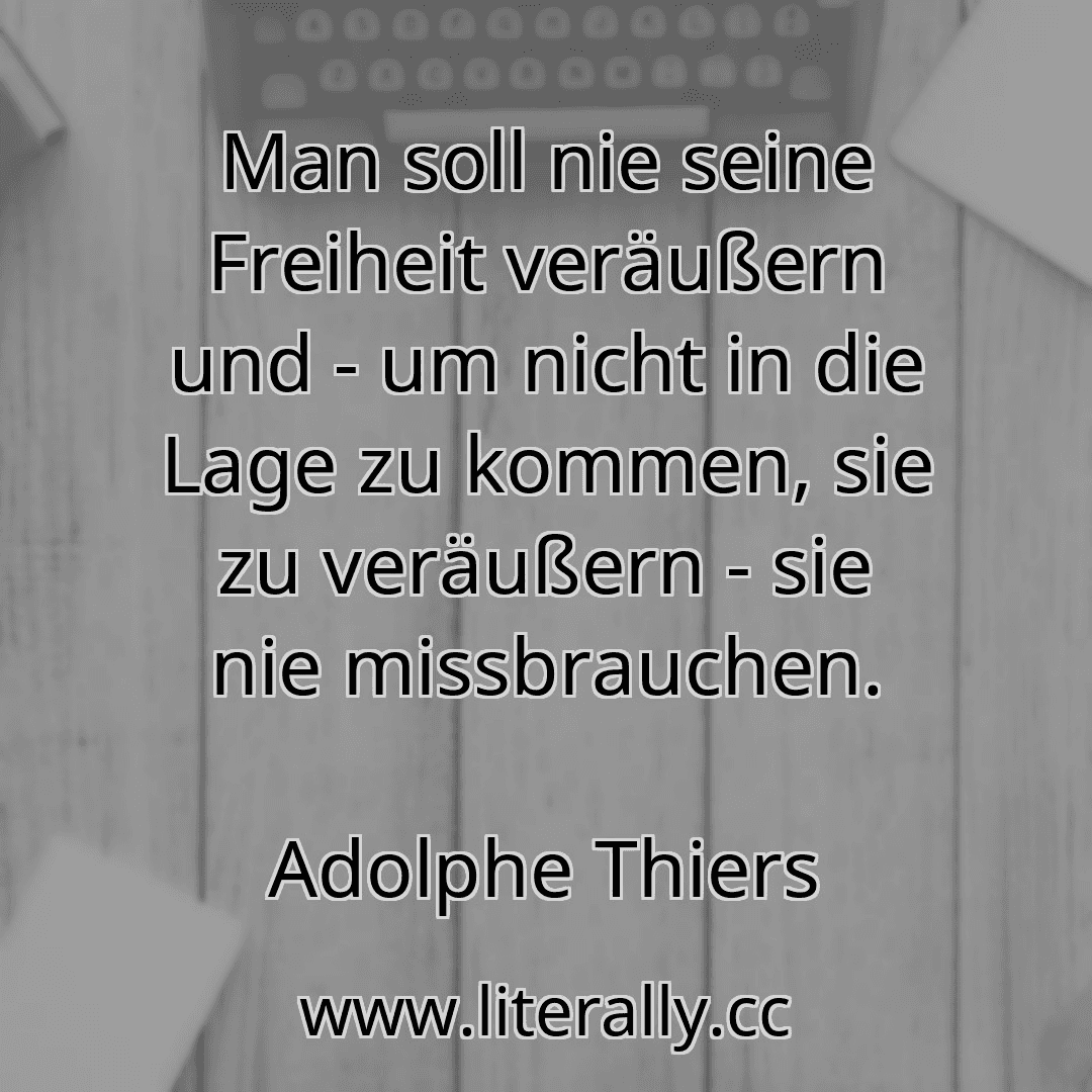 Man soll nie seine Freiheit veräußern und - um nicht in die Lage zu kommen, sie zu veräußern - sie nie missbrauchen.
Adolphe Thiers
