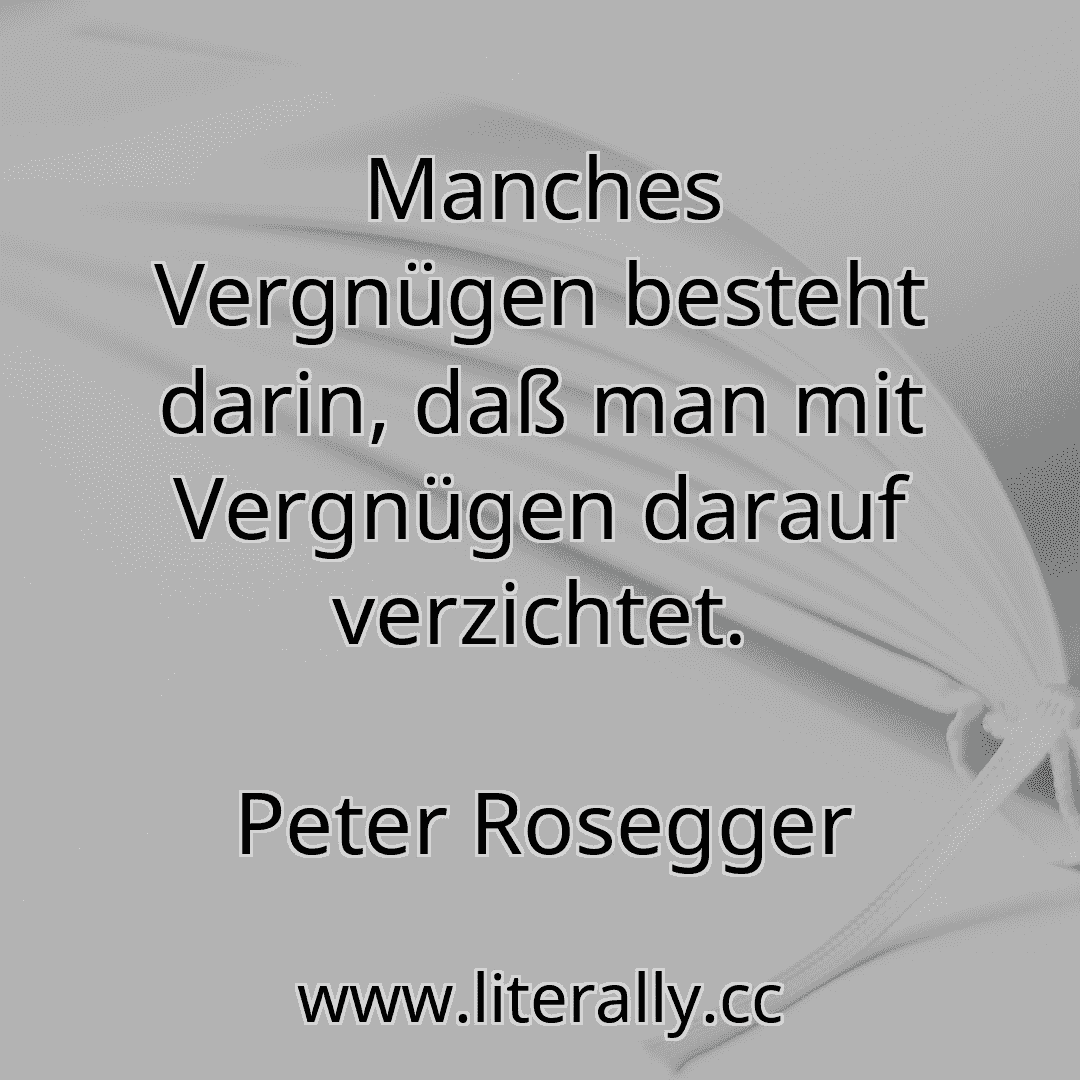 Manches Vergnügen besteht darin, daß man mit Vergnügen darauf verzichtet.
Peter Rosegger
