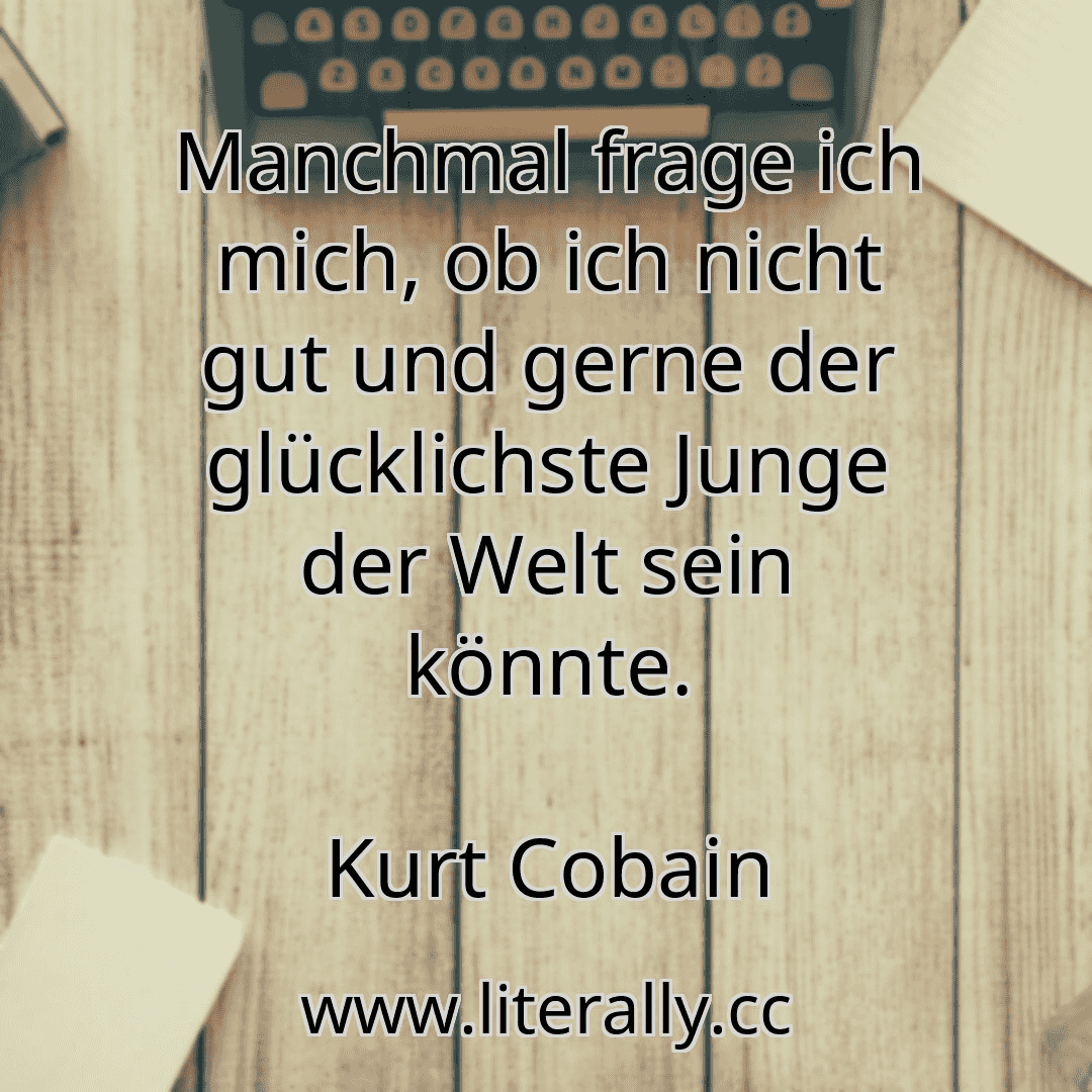 Manchmal frage ich mich, ob ich nicht gut und gerne der glücklichste Junge der Welt sein könnte.
Kurt Cobain

