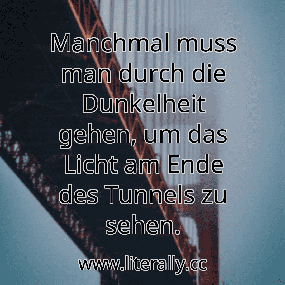 Manchmal muss man durch die Dunkelheit gehen, um das Licht am Ende des Tunnels zu sehen.
