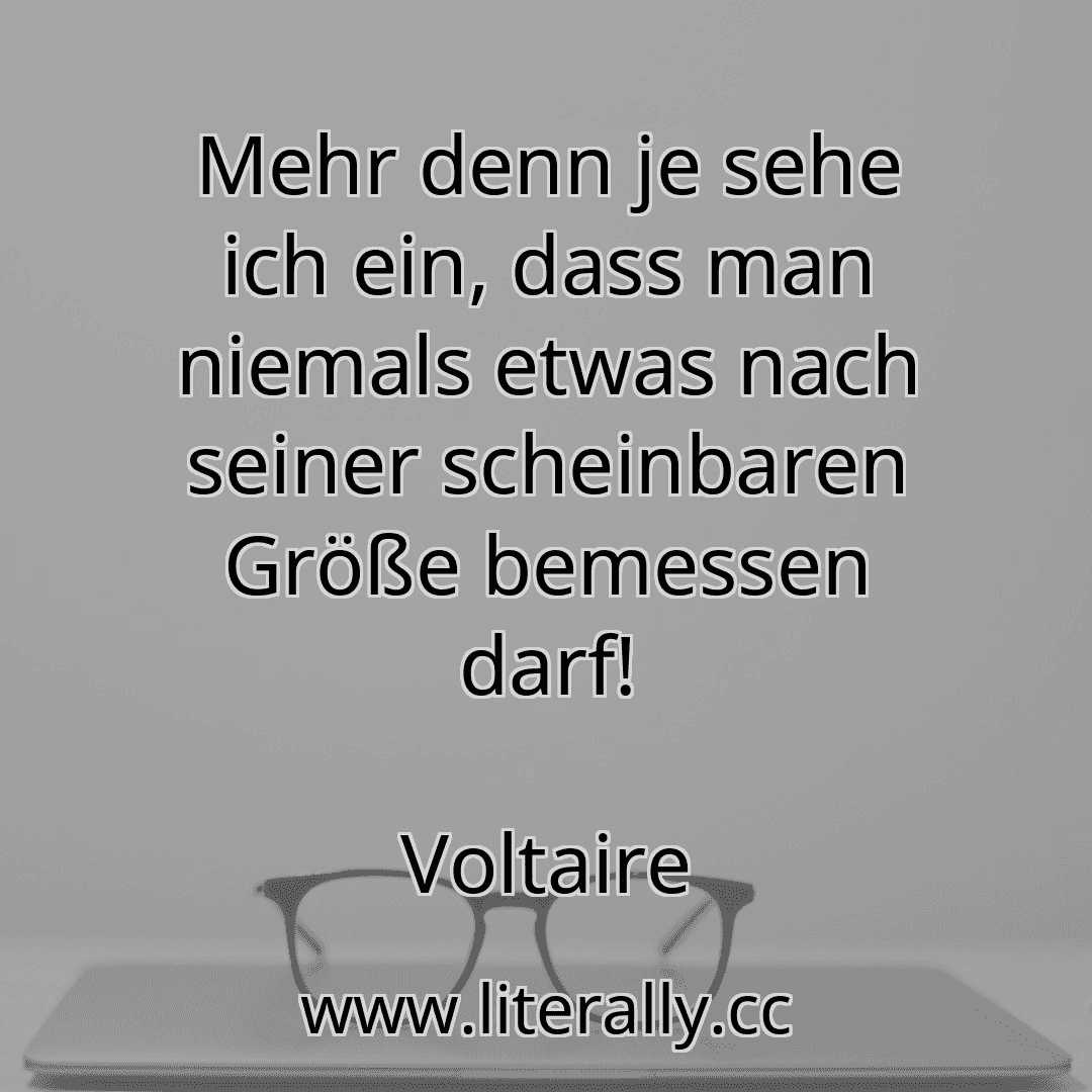 Mehr denn je sehe ich ein, dass man niemals etwas nach seiner scheinbaren Größe bemessen darf!
Voltaire
