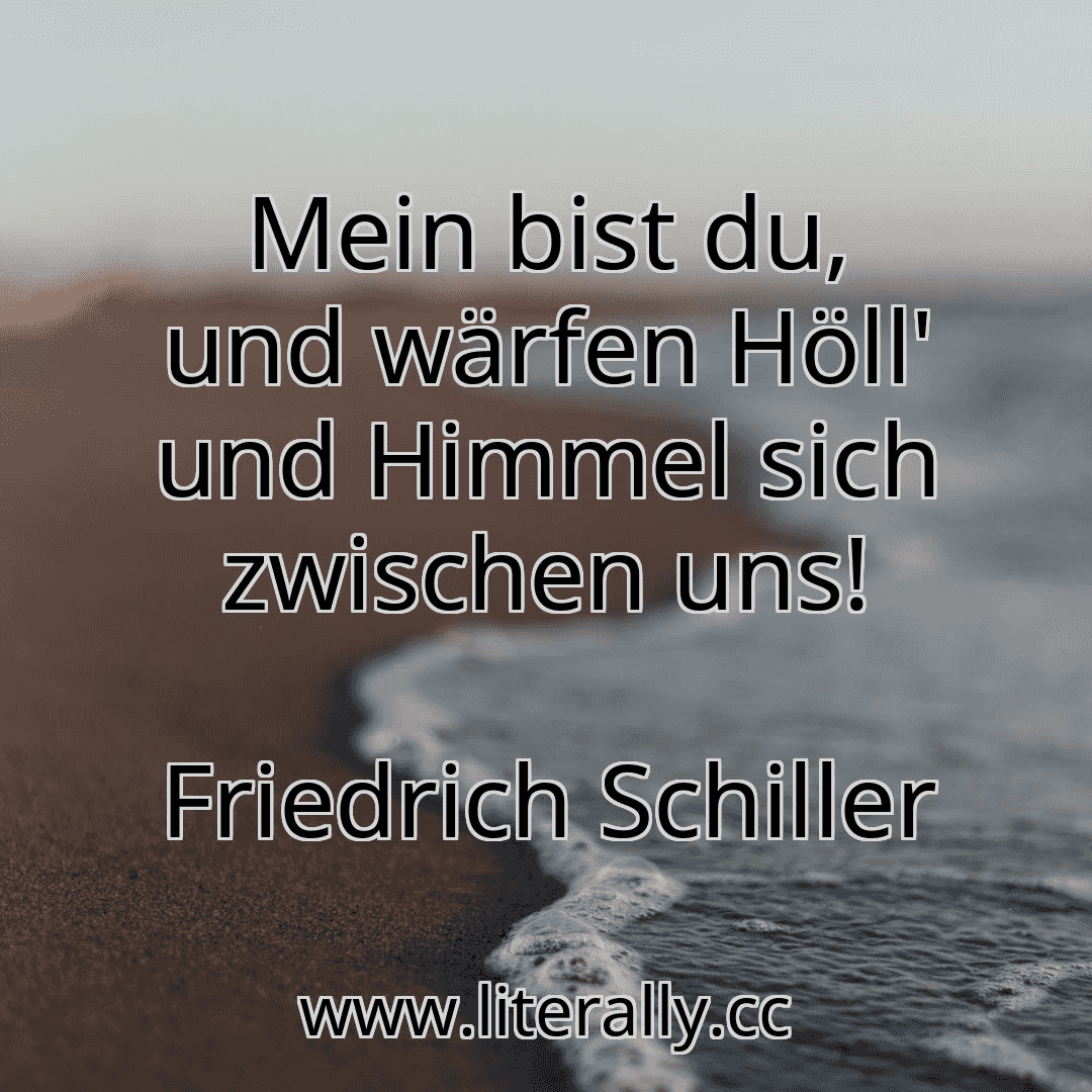 Mein bist du, und wärfen Höll' und Himmel sich zwischen uns!
Friedrich Schiller
