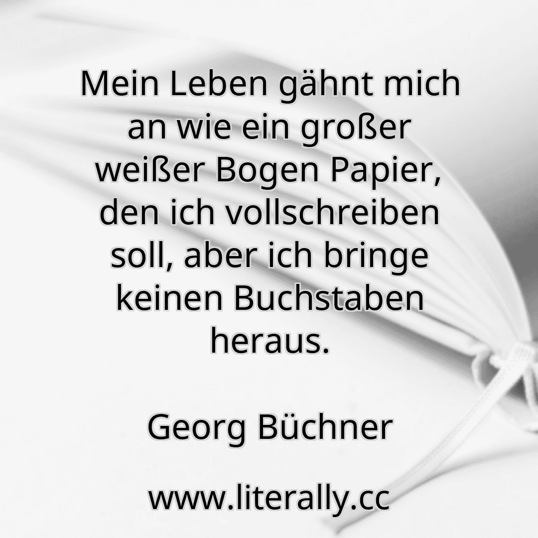 Mein Leben gähnt mich an wie ein großer weißer Bogen Papier, den ich vollschreiben soll, aber ich bringe keinen Buchstaben heraus.
Georg Büchner
