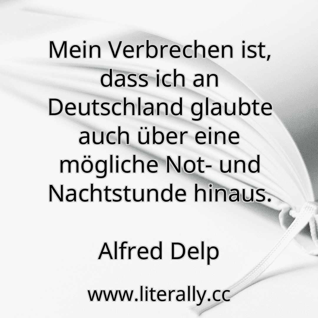 Mein Verbrechen ist, dass ich an Deutschland glaubte auch über eine mögliche Not- und Nachtstunde hinaus.
Alfred Delp
