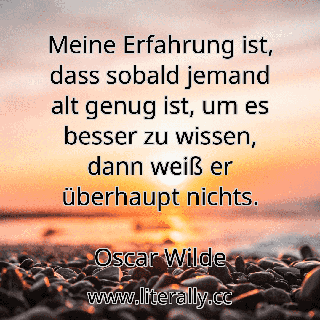 Meine Erfahrung ist, dass sobald jemand alt genug ist, um es besser zu wissen, dann weiß er überhaupt nichts.
Oscar Wilde
