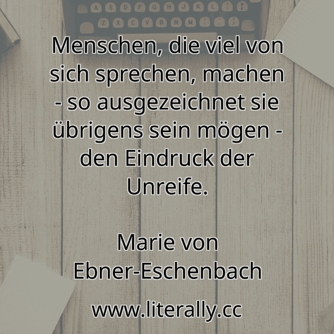 Menschen, die viel von sich sprechen, machen - so ausgezeichnet sie übrigens sein mögen - den Eindruck der Unreife.
Marie von Ebner-Eschenbach
