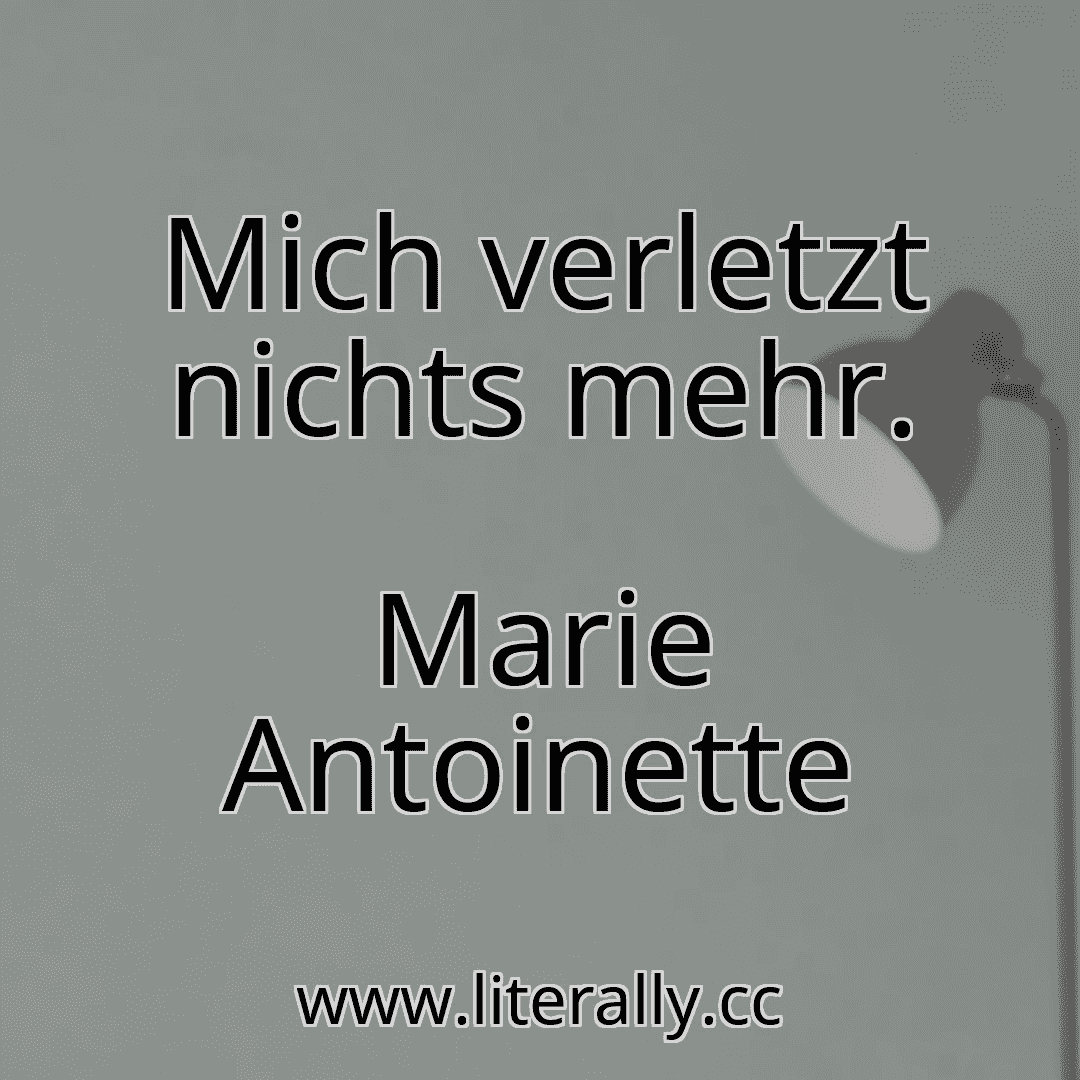 Mich verletzt nichts mehr.
Marie Antoinette
