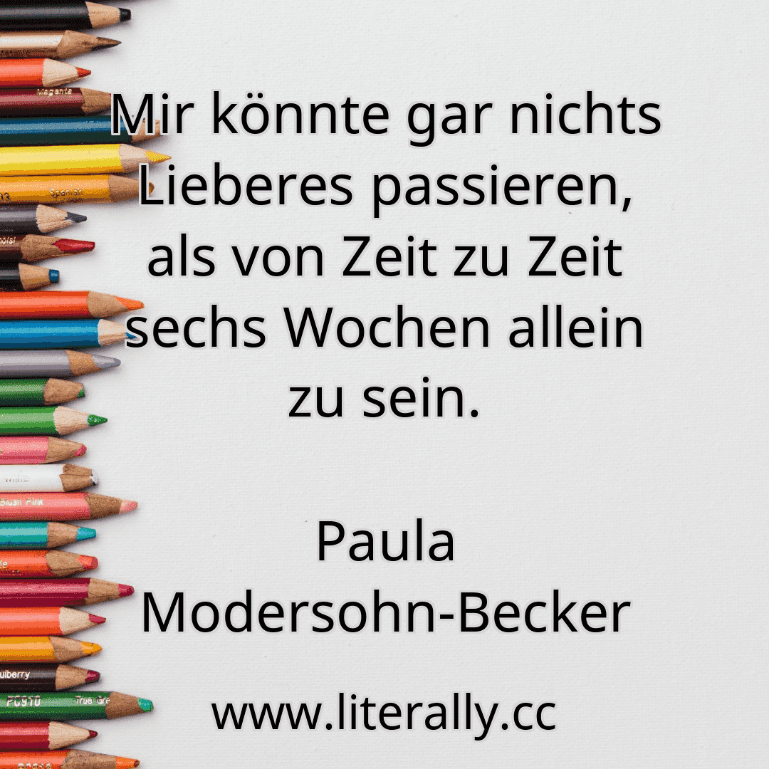 Mir könnte gar nichts Lieberes passieren, als von Zeit zu Zeit sechs Wochen allein zu sein.
Paula Modersohn-Becker
