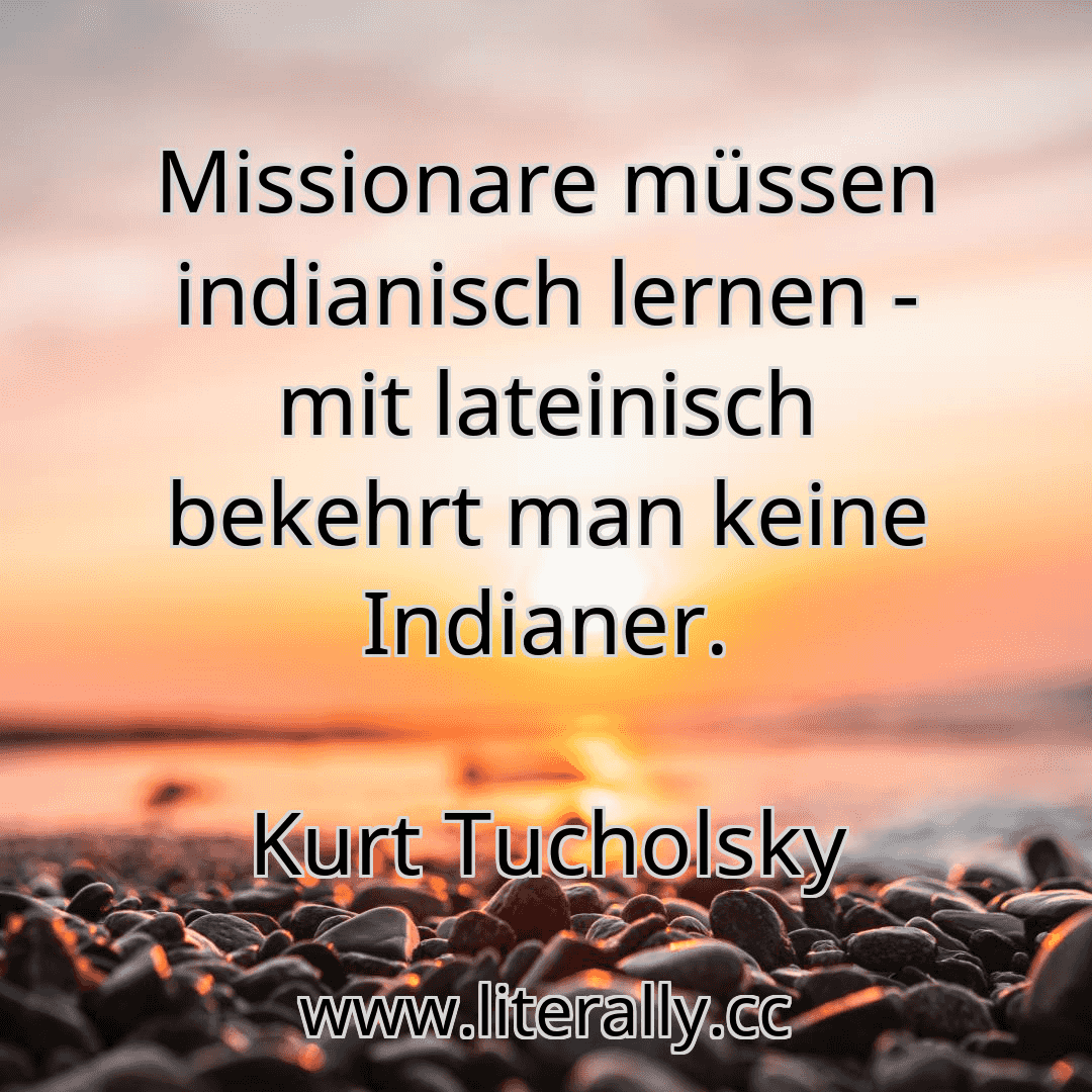 Missionare müssen indianisch lernen - mit lateinisch bekehrt man keine Indianer.
Kurt Tucholsky
