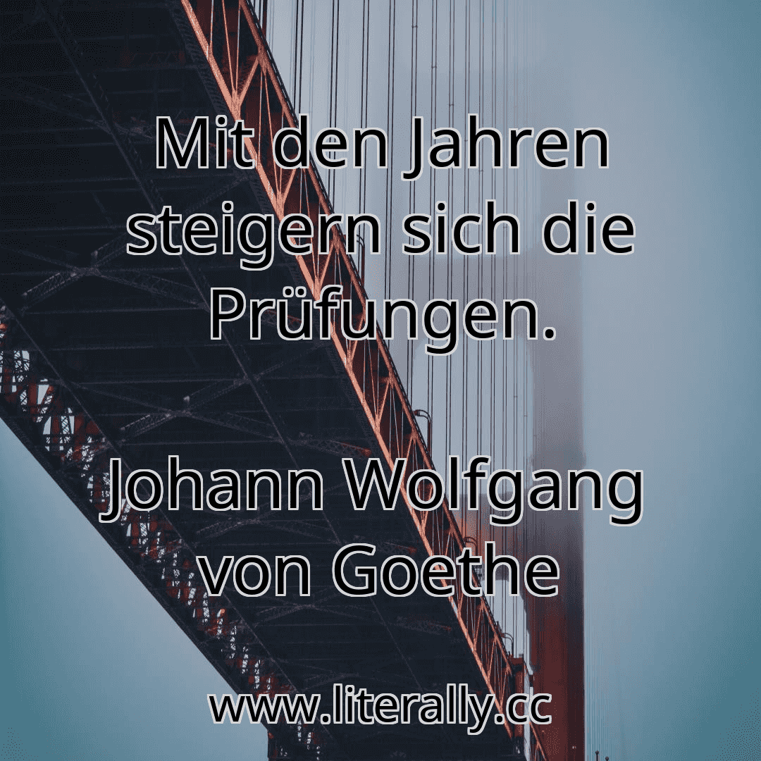 Mit den Jahren steigern sich die Prüfungen.
Johann Wolfgang von Goethe
