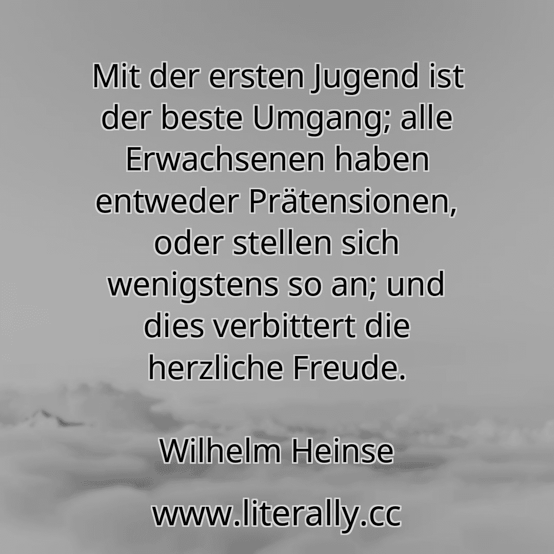 Mit der ersten Jugend ist der beste Umgang; alle Erwachsenen haben entweder Prätensionen, oder stellen sich wenigstens so an; und dies verbittert die herzliche Freude.
Wilhelm Heinse
