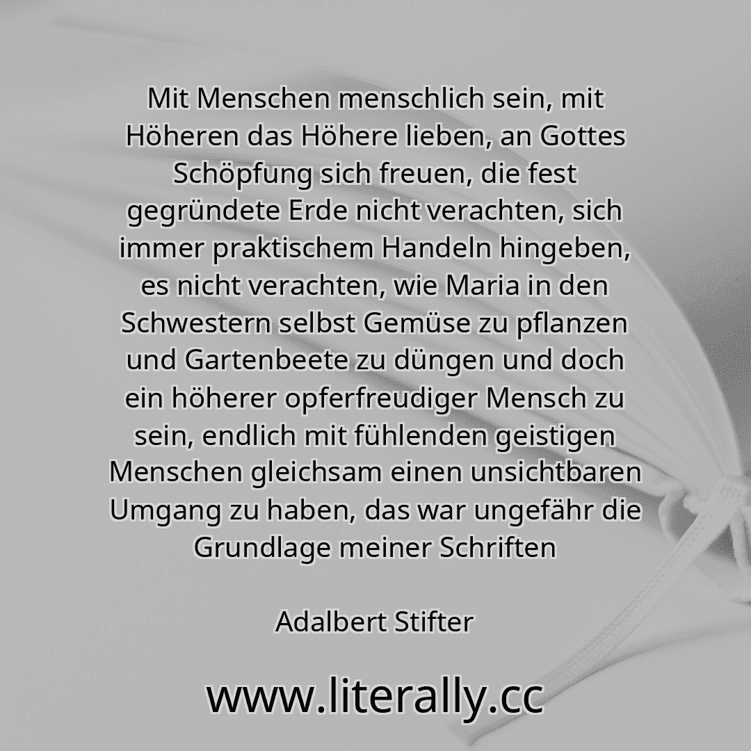 Mit Menschen menschlich sein, mit Höheren das Höhere lieben, an Gottes Schöpfung sich freuen, die fest gegründete Erde nicht verachten, sich immer praktischem Handeln hingeben, es nicht verachten, wie Maria in den Schwestern selbst Gemüse zu pflanzen und Gartenbeete zu düngen und doch ein höherer opferfreudiger Mensch zu sein, endlich mit fühlenden geistigen Menschen gleichsam einen unsichtbaren U...