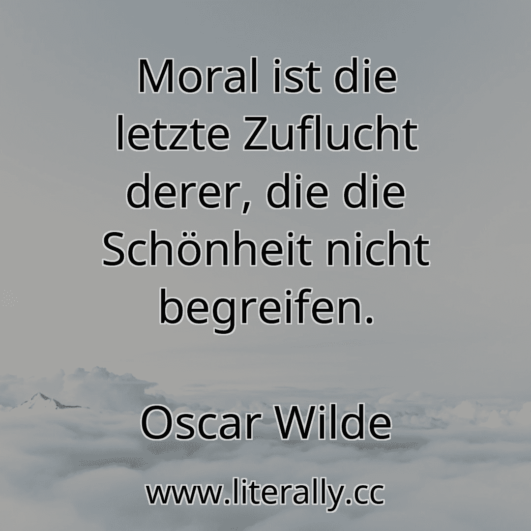 Moral ist die letzte Zuflucht derer, die die Schönheit nicht begreifen.
Oscar Wilde
