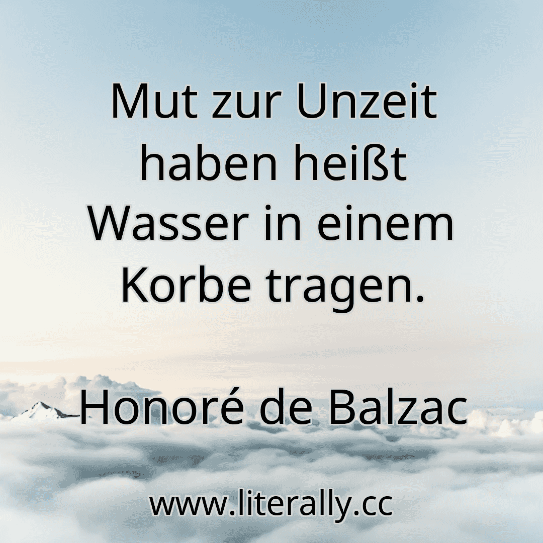 Mut zur Unzeit haben heißt Wasser in einem Korbe tragen.
Honoré de Balzac
