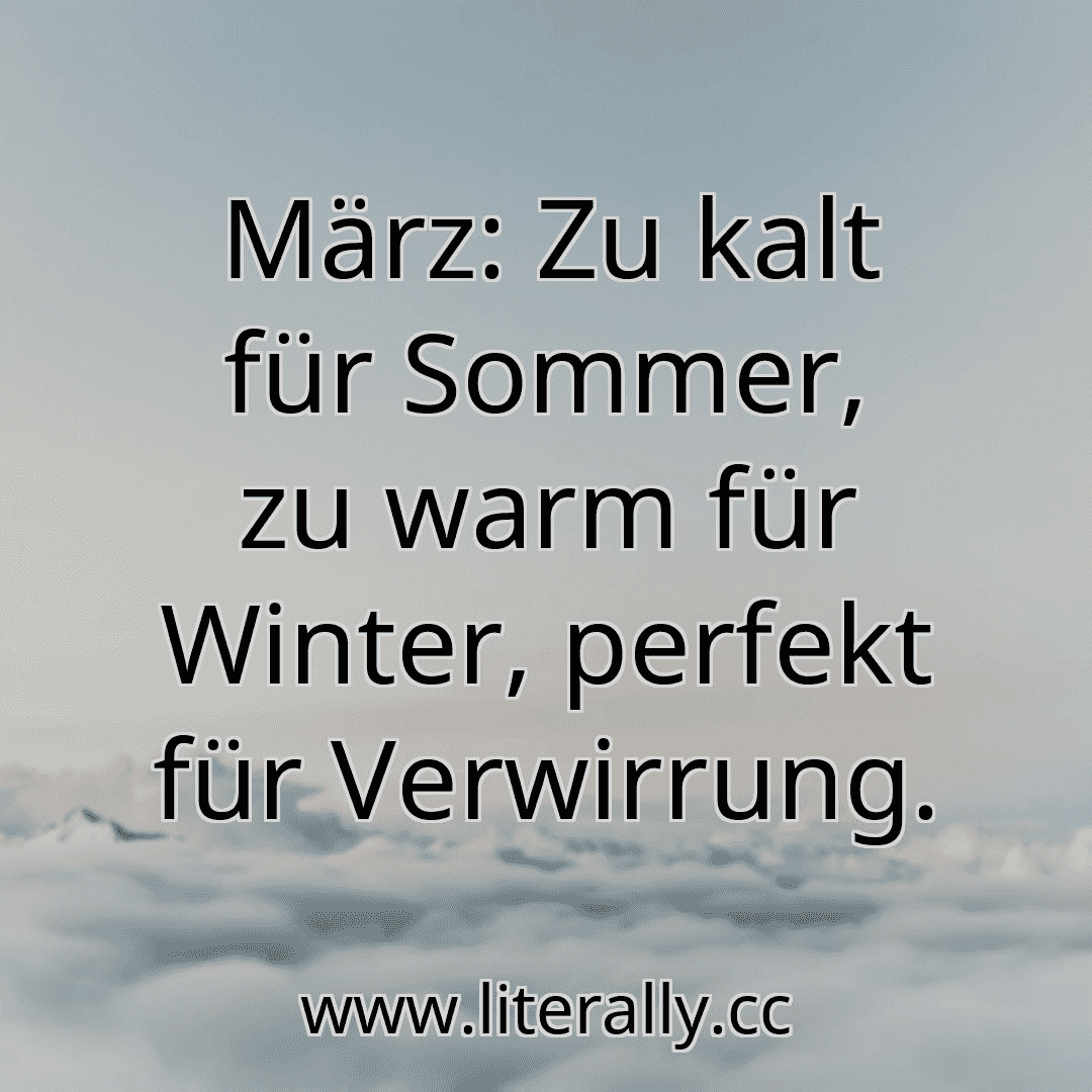 März: Zu kalt für Sommer, zu warm für Winter, perfekt für Verwirrung.
