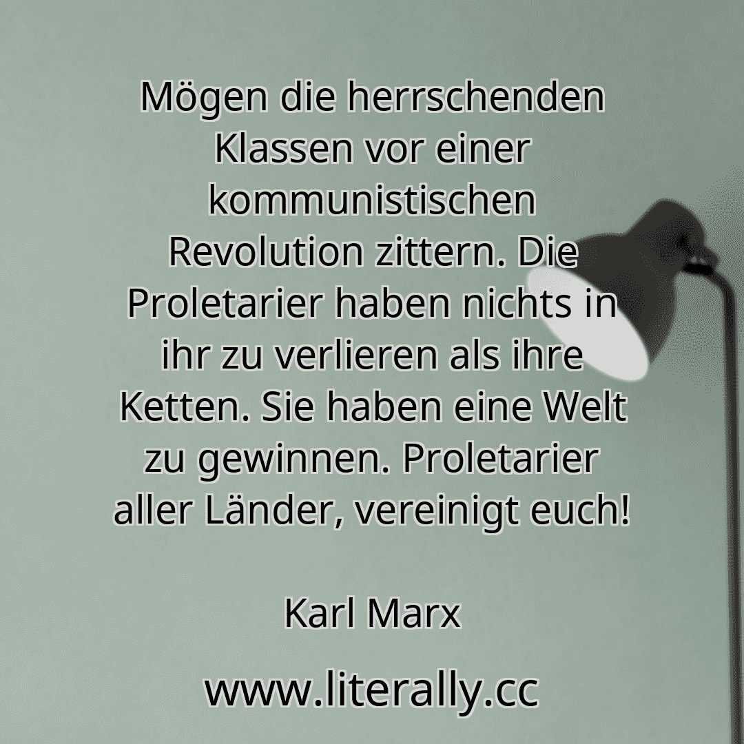 Mögen die herrschenden Klassen vor einer kommunistischen Revolution zittern. Die Proletarier haben nichts in ihr zu verlieren als ihre Ketten. Sie haben eine Welt zu gewinnen. Proletarier aller Länder, vereinigt euch!
Karl Marx
