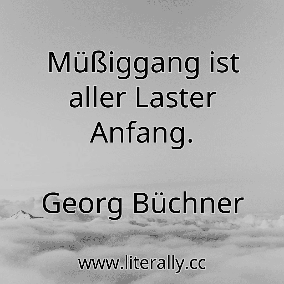 Müßiggang ist aller Laster Anfang.
Georg Büchner
