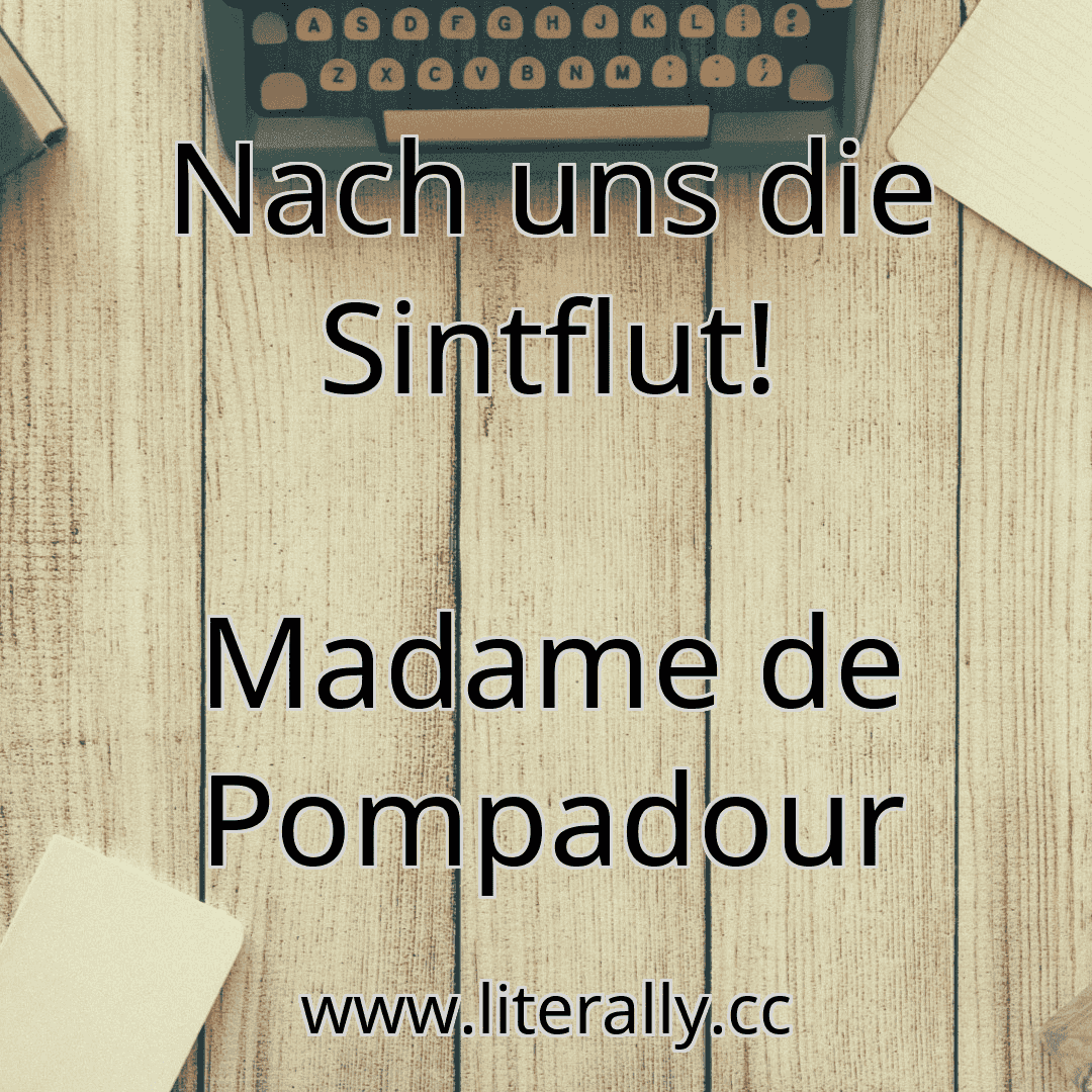 Nach uns die Sintflut!
Madame de Pompadour
