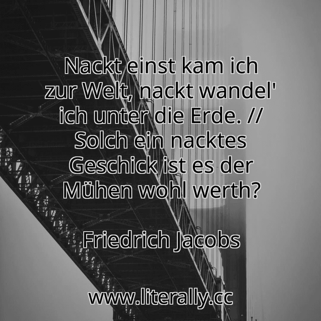 Nackt einst kam ich zur Welt, nackt wandel' ich unter die Erde. // Solch ein nacktes Geschick ist es der Mühen wohl werth?
Friedrich Jacobs
