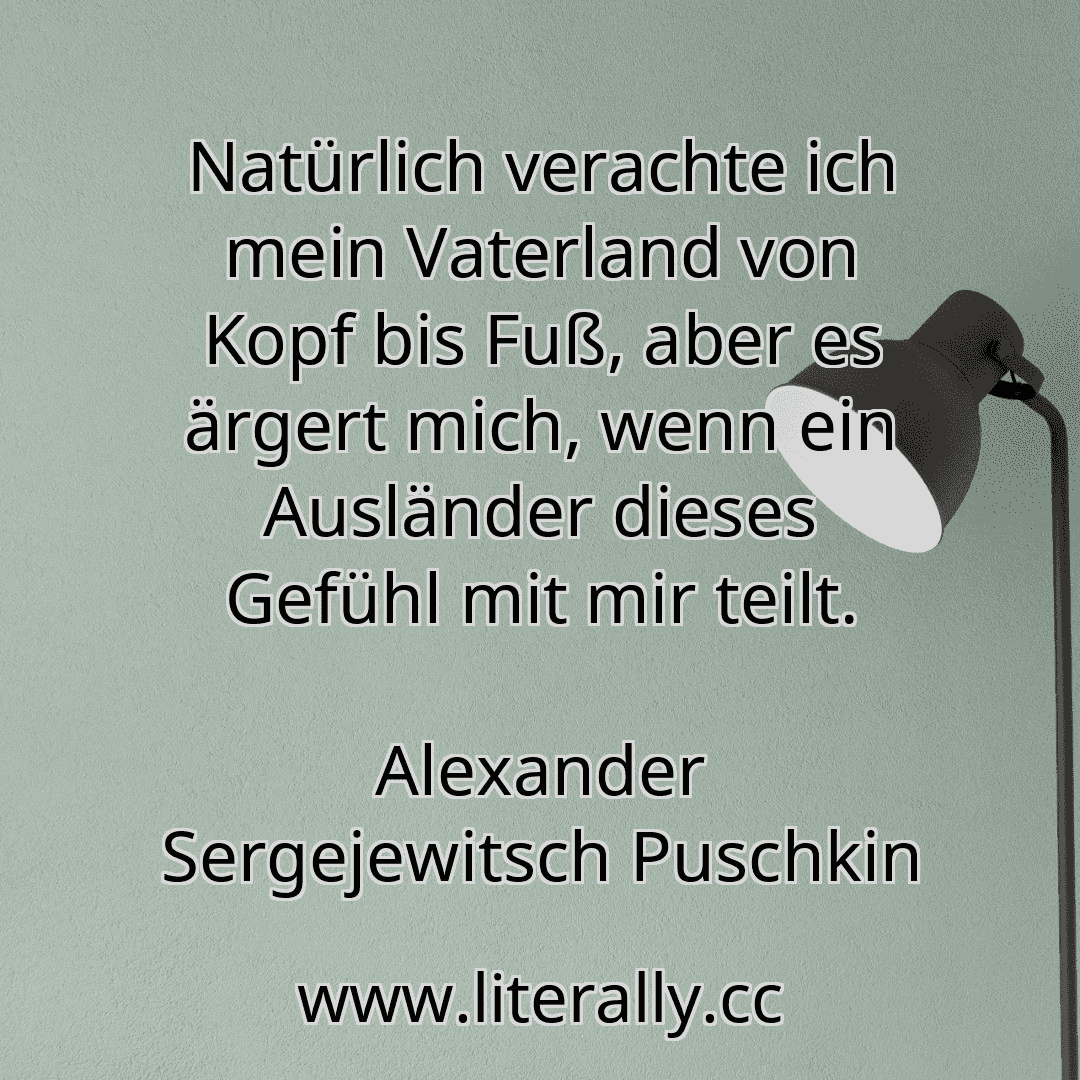 Natürlich verachte ich mein Vaterland von Kopf bis Fuß, aber es ärgert mich, wenn ein Ausländer dieses Gefühl mit mir teilt.
Alexander Sergejewitsch Puschkin
