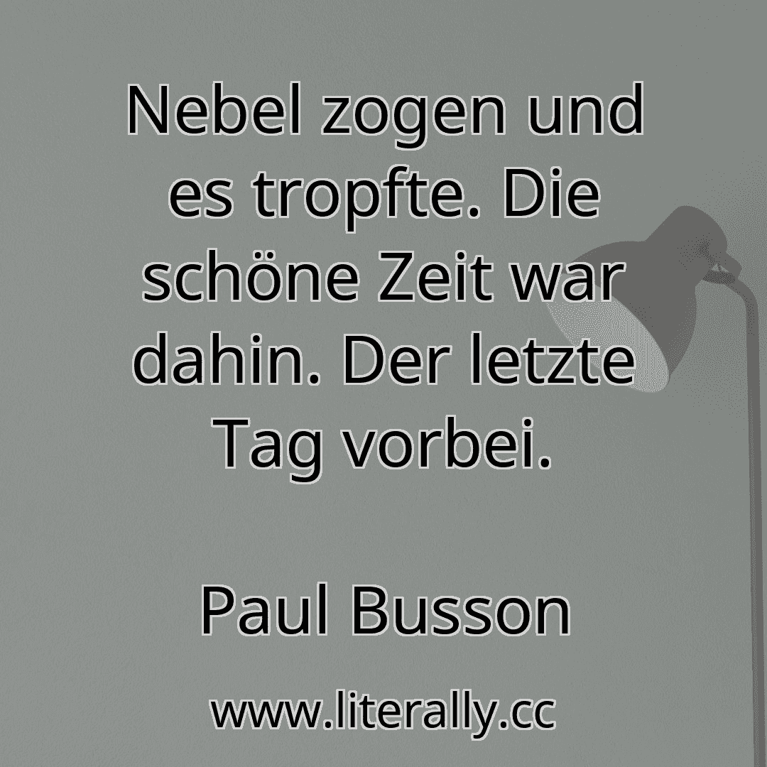 Nebel zogen und es tropfte. Die schöne Zeit war dahin. Der letzte Tag vorbei.
Paul Busson
