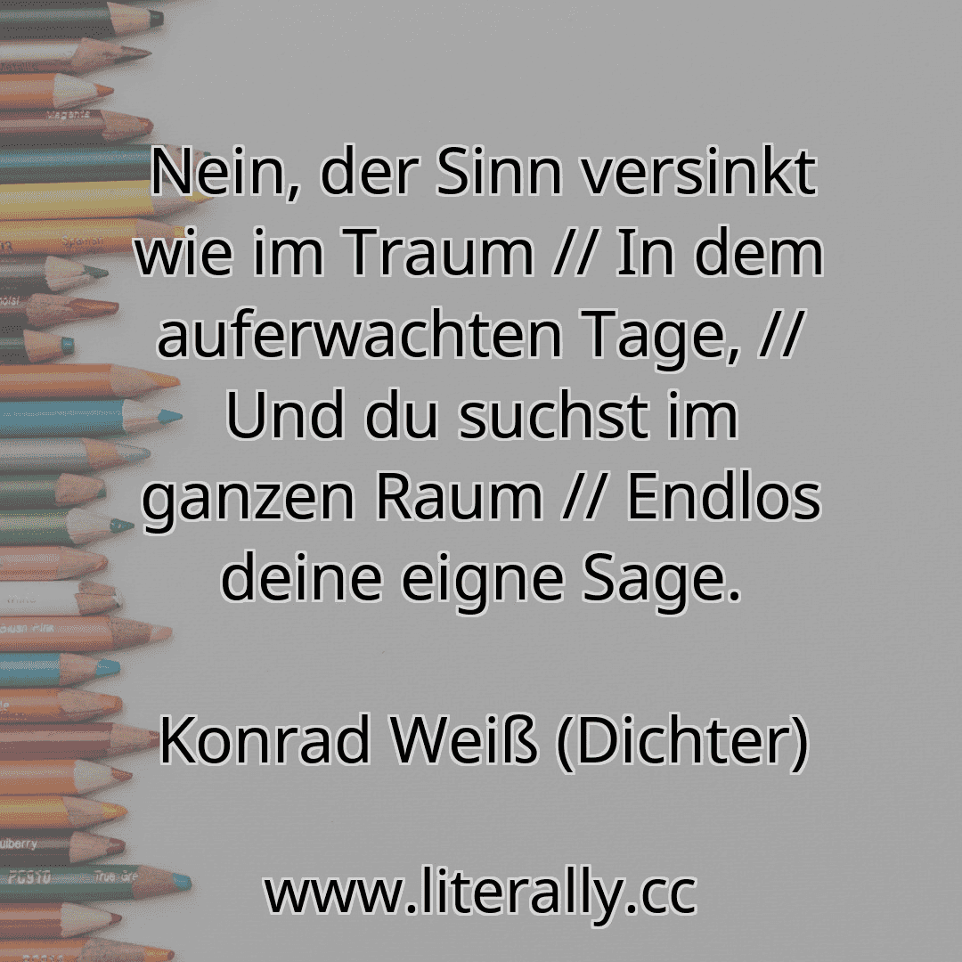Nein, der Sinn versinkt wie im Traum // In dem auferwachten Tage, // Und du suchst im ganzen Raum // Endlos deine eigne Sage.
Konrad Weiß (Dichter)
