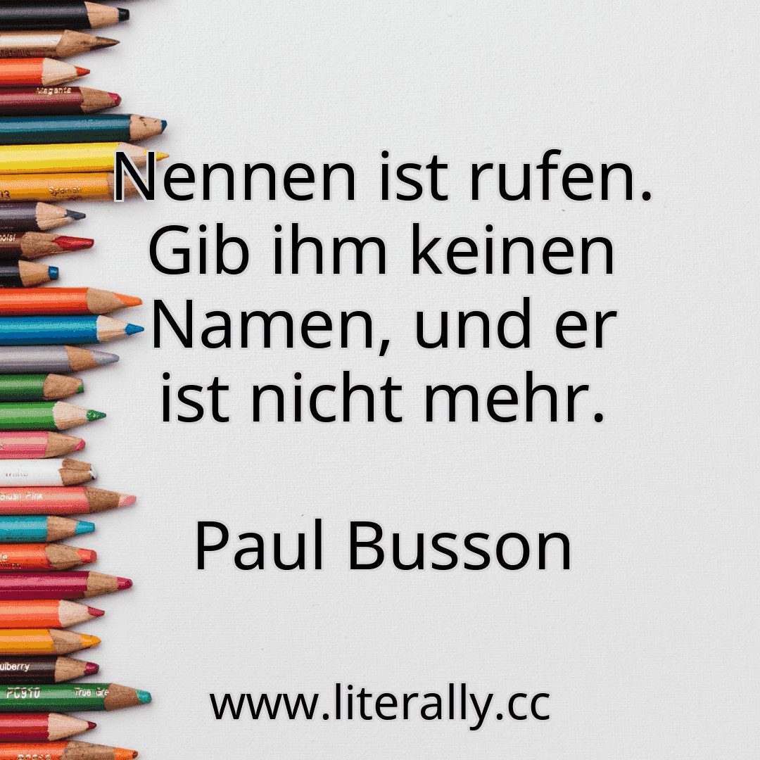 Nennen ist rufen. Gib ihm keinen Namen, und er ist nicht mehr.
Paul Busson
