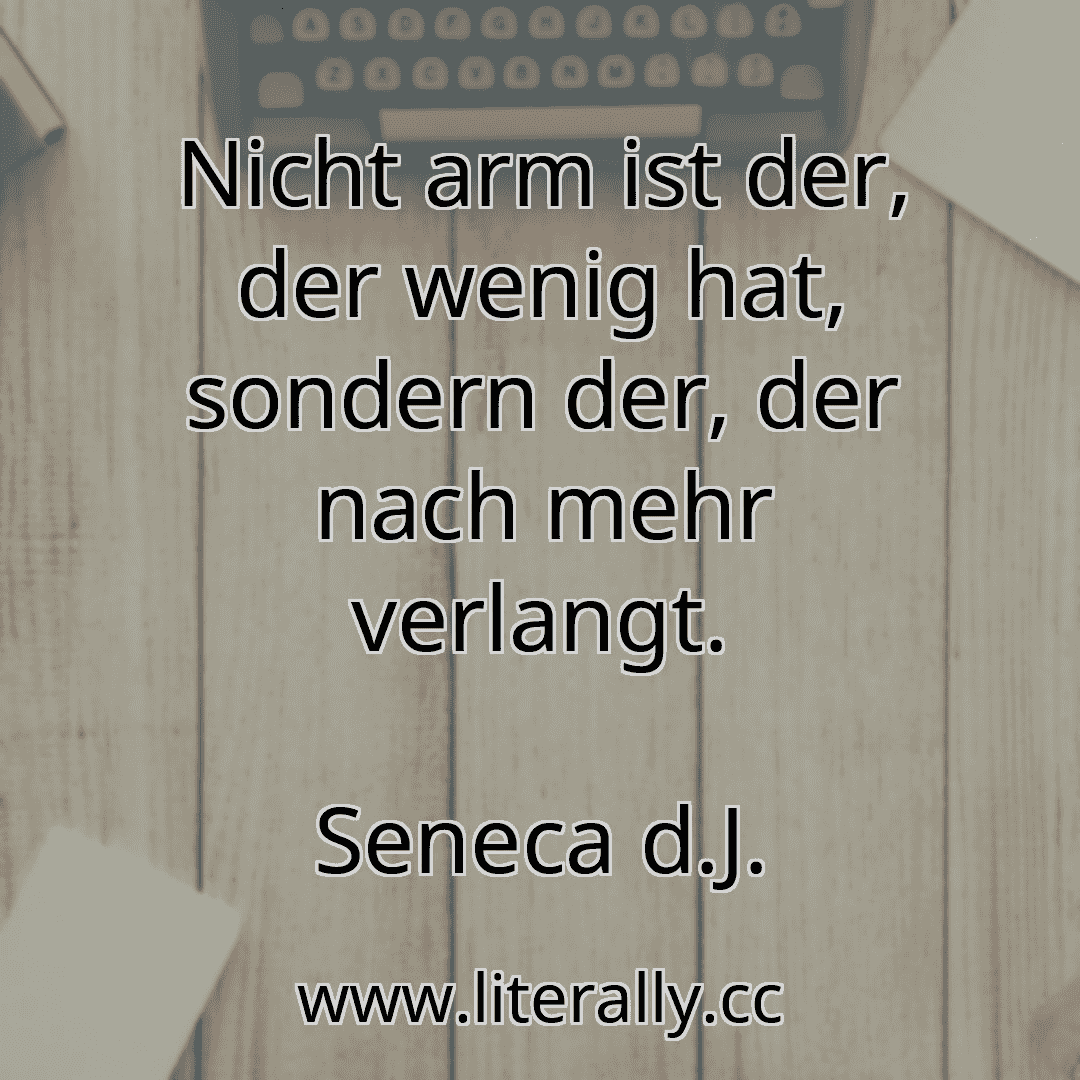 Nicht arm ist der, der wenig hat, sondern der, der nach mehr verlangt.
Seneca d.J.
