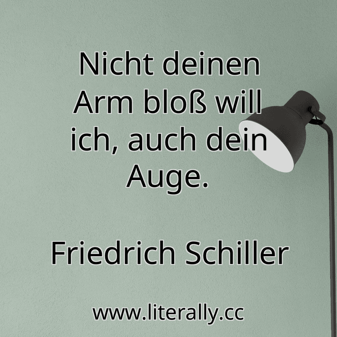 Nicht deinen Arm bloß will ich, auch dein Auge.
Friedrich Schiller
