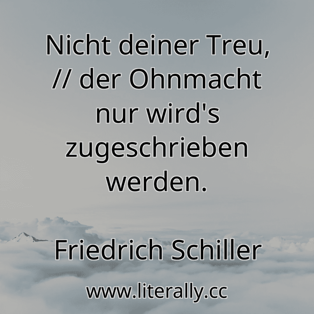 Nicht deiner Treu, // der Ohnmacht nur wird's zugeschrieben werden.
Friedrich Schiller
