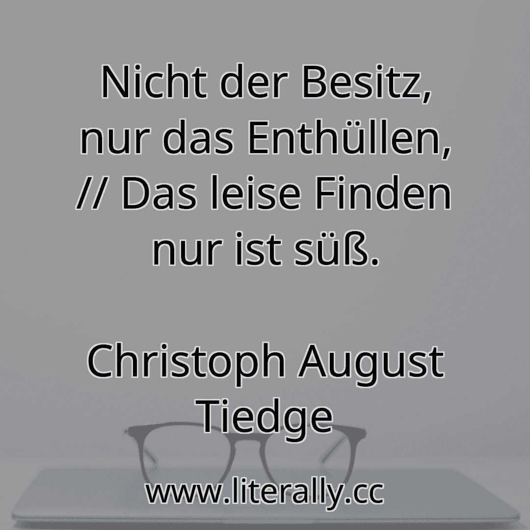 Nicht der Besitz, nur das Enthüllen, // Das leise Finden nur ist süß.
Christoph August Tiedge
