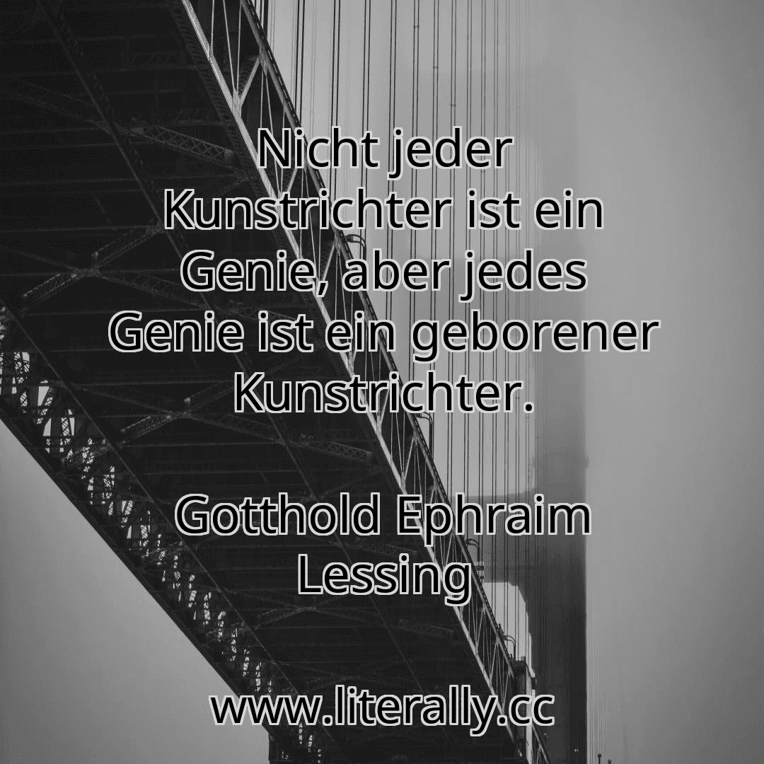 Nicht jeder Kunstrichter ist ein Genie, aber jedes Genie ist ein geborener Kunstrichter.
Gotthold Ephraim Lessing
