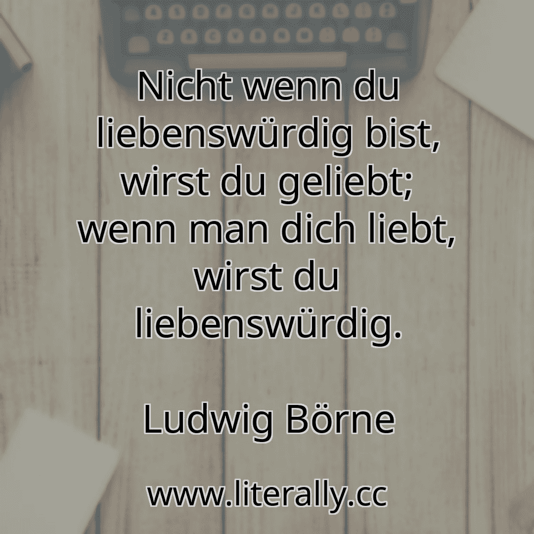 Nicht wenn du liebenswürdig bist, wirst du geliebt; wenn man dich liebt, wirst du liebenswürdig.
Ludwig Börne
