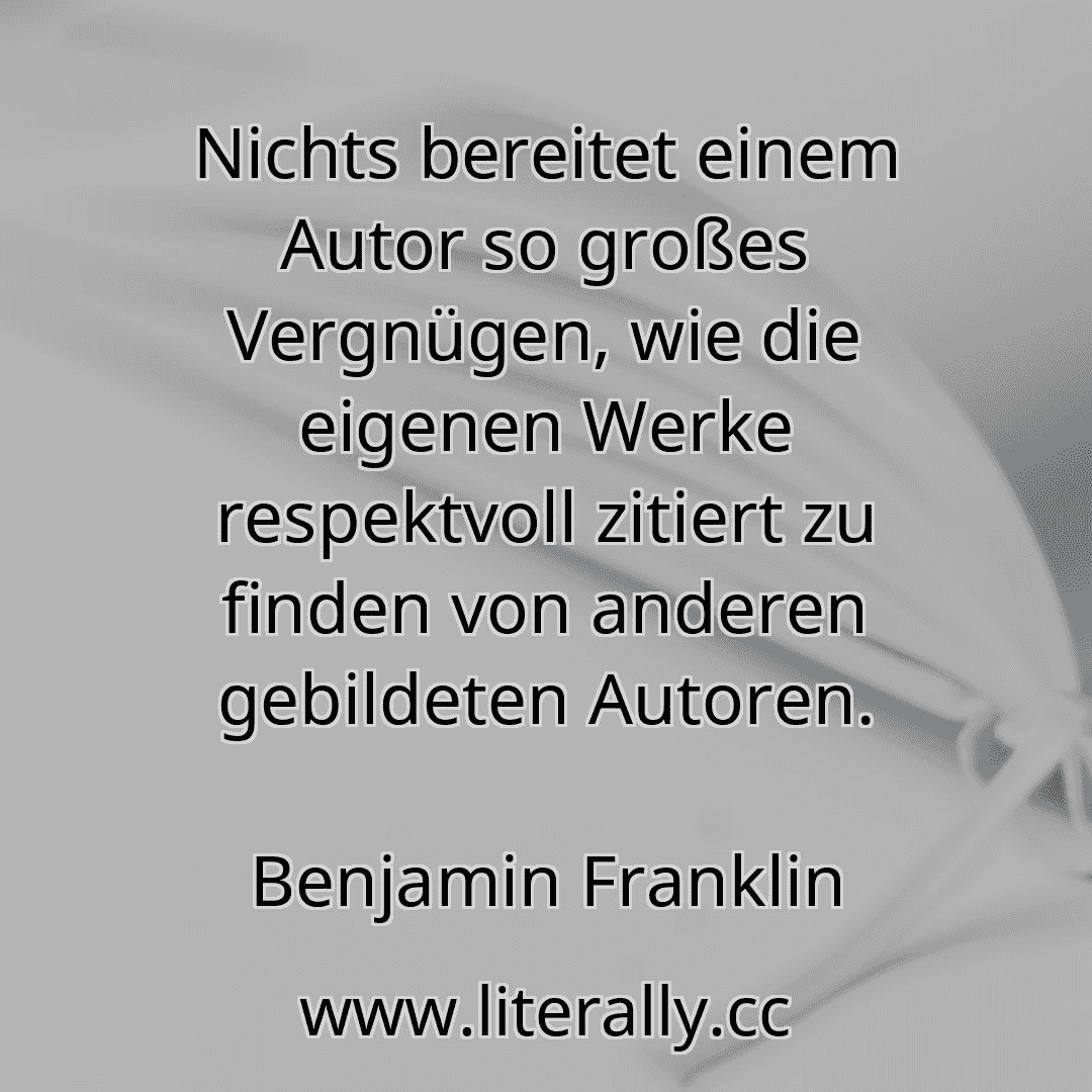 Nichts bereitet einem Autor so großes Vergnügen, wie die eigenen Werke respektvoll zitiert zu finden von anderen gebildeten Autoren.
Benjamin Franklin
