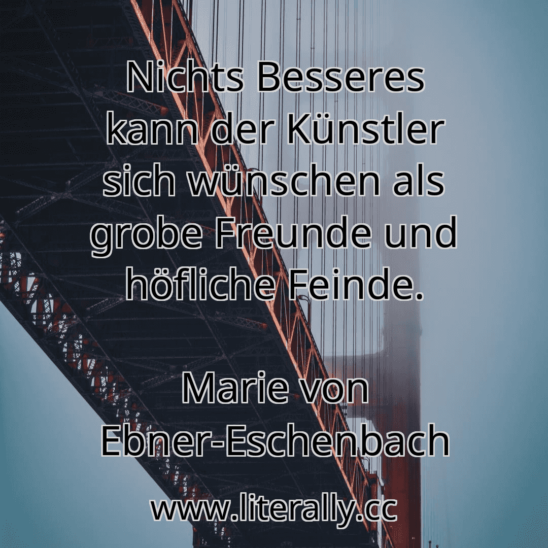 Nichts Besseres kann der Künstler sich wünschen als grobe Freunde und höfliche Feinde.
Marie von Ebner-Eschenbach
