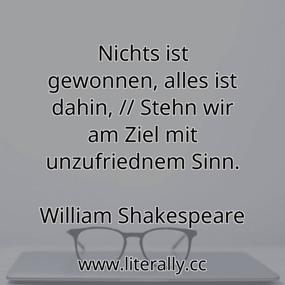 Nichts ist gewonnen, alles ist dahin, // Stehn wir am Ziel mit unzufriednem Sinn.
William Shakespeare
