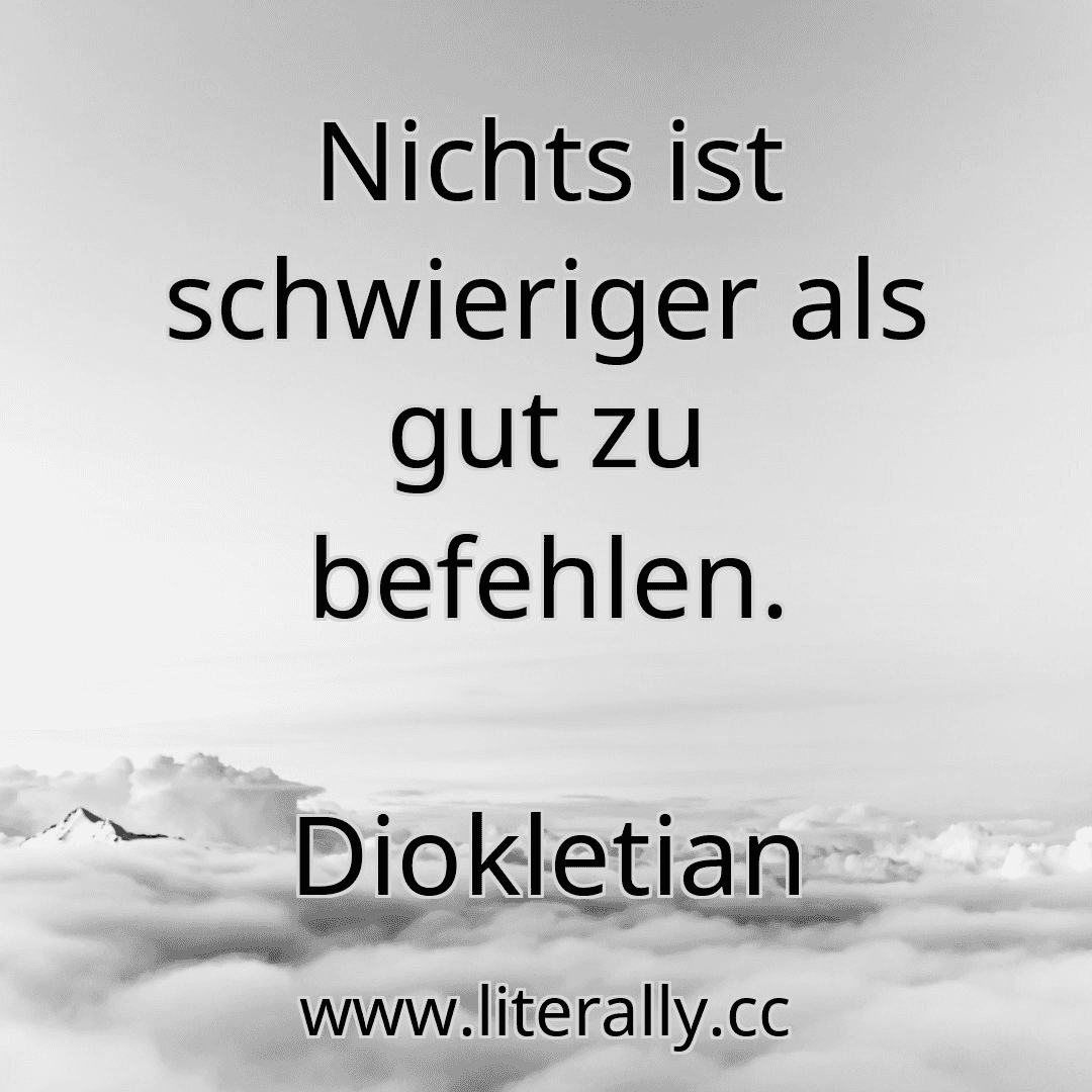 Nichts ist schwieriger als gut zu befehlen.
Diokletian
