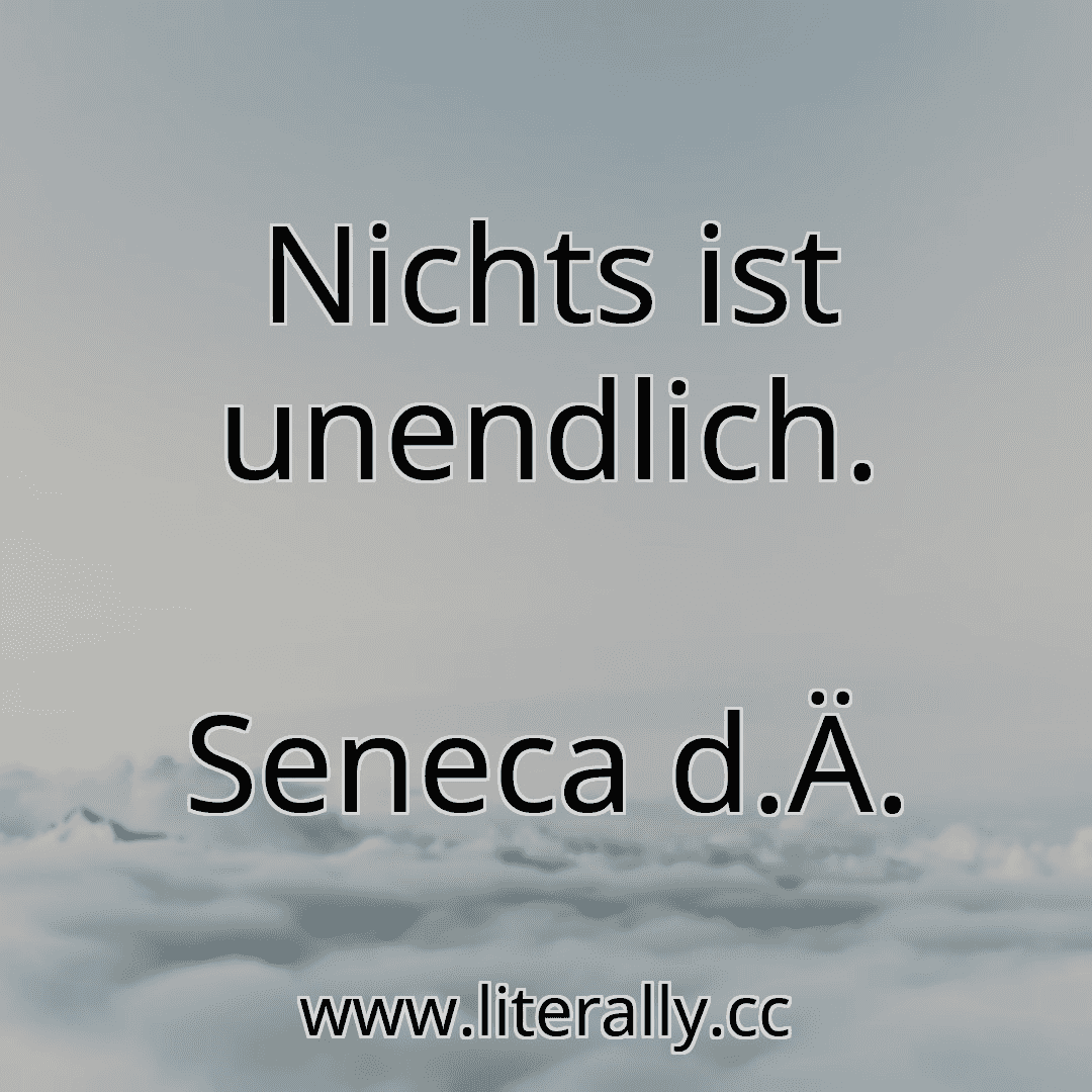 Nichts ist unendlich.
Seneca d.Ä.

