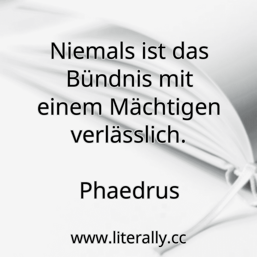 Niemals ist das Bündnis mit einem Mächtigen verlässlich.
Phaedrus
