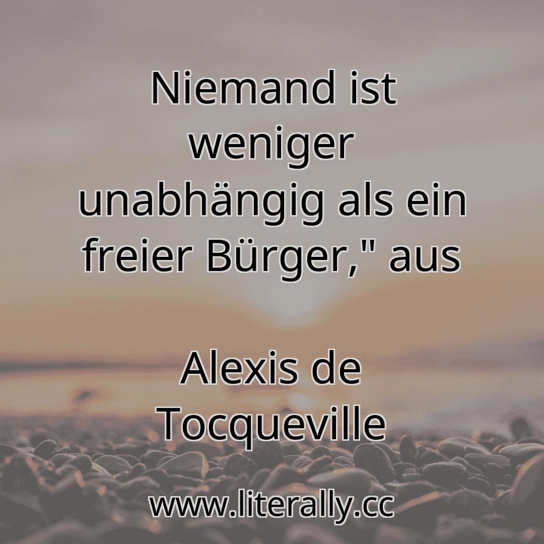 Niemand ist weniger unabhängig als ein freier Bürger," aus
Alexis de Tocqueville
