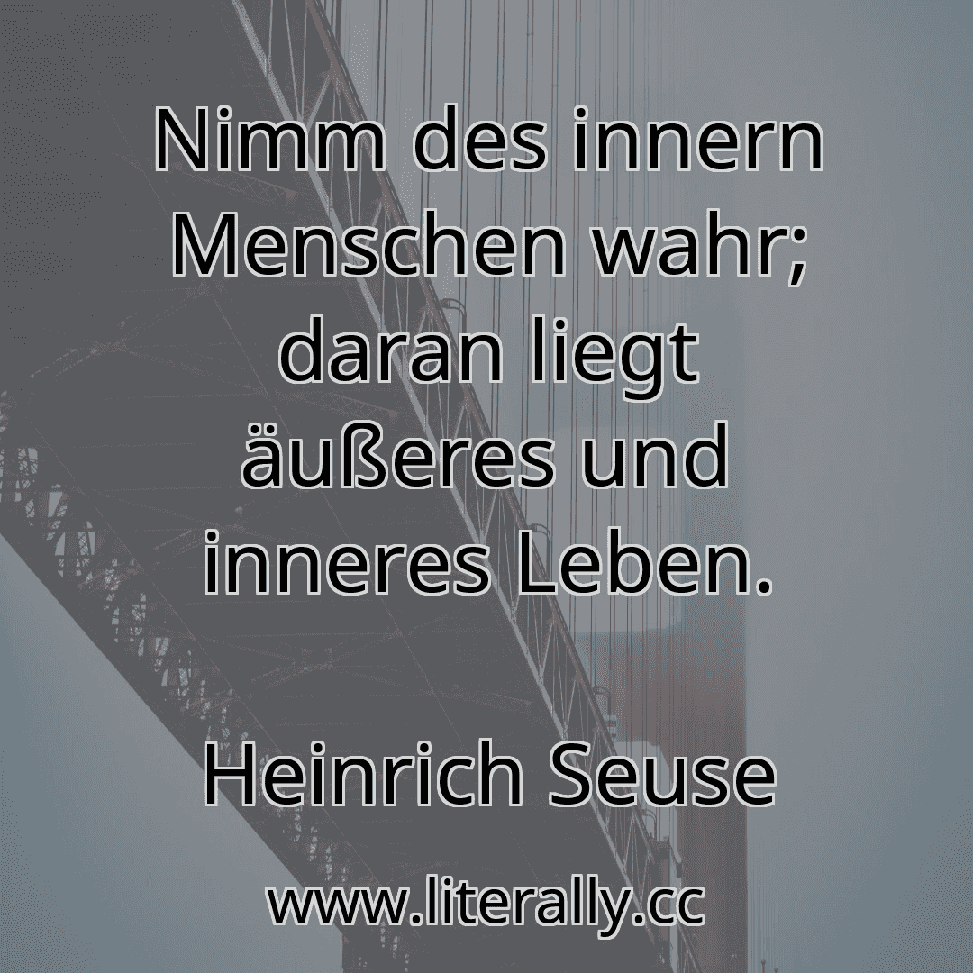 Nimm des innern Menschen wahr; daran liegt äußeres und inneres Leben.
Heinrich Seuse
